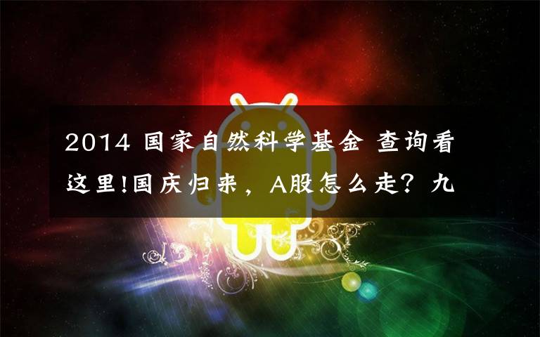 2014 國家自然科學(xué)基金 查詢看這里!國慶歸來，A股怎么走？九家公募最新研判：景順長城、平安、興業(yè)、華泰柏瑞、新華、泓德、朱雀、泰康、圓信永豐