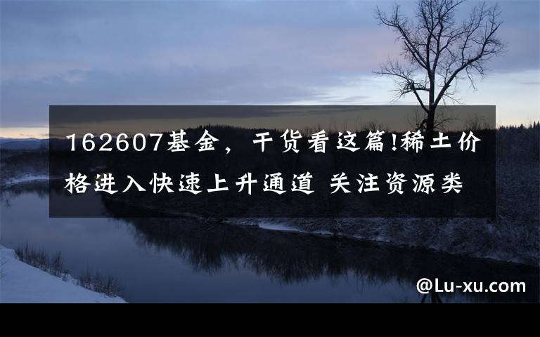 162607基金，干貨看這篇!稀土價(jià)格進(jìn)入快速上升通道 關(guān)注資源類主題基金