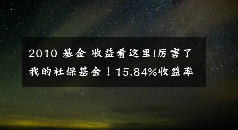 2010 基金 收益看這里!厲害了我的社?；?！15.84%收益率創(chuàng)十年新高，到底買了哪些股？