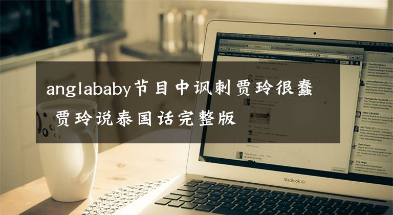 anglababy節(jié)目中諷刺賈玲很蠢 賈玲說泰國話完整版