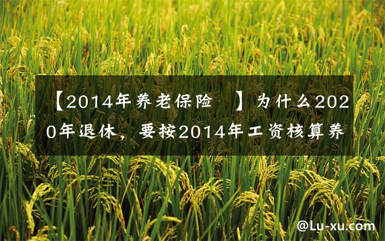 【2014年養(yǎng)老保險	】為什么2020年退休，要按2014年工資核算養(yǎng)老金？