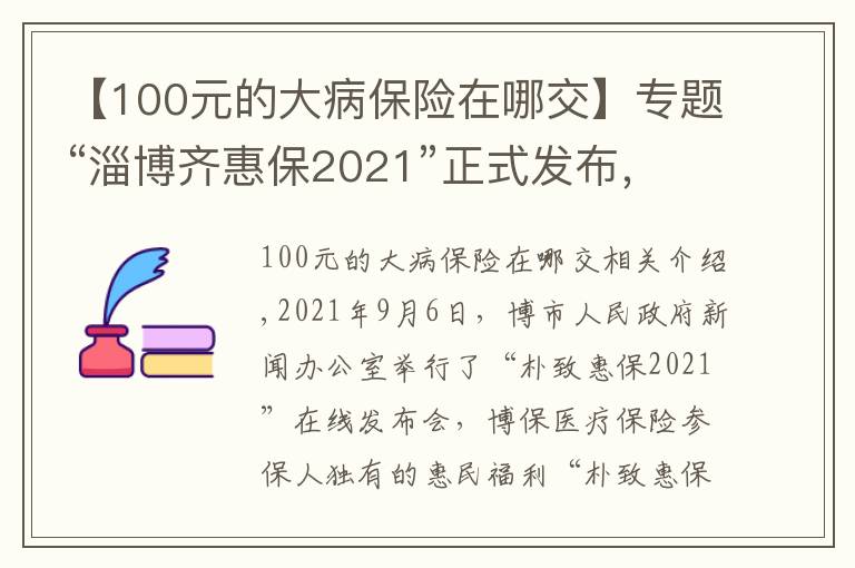 【100元的大病保險(xiǎn)在哪交】專題“淄博齊惠保2021”正式發(fā)布，99元起保1年，最高210萬保額