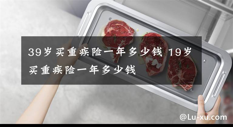 39歲買重疾險一年多少錢 19歲買重疾險一年多少錢