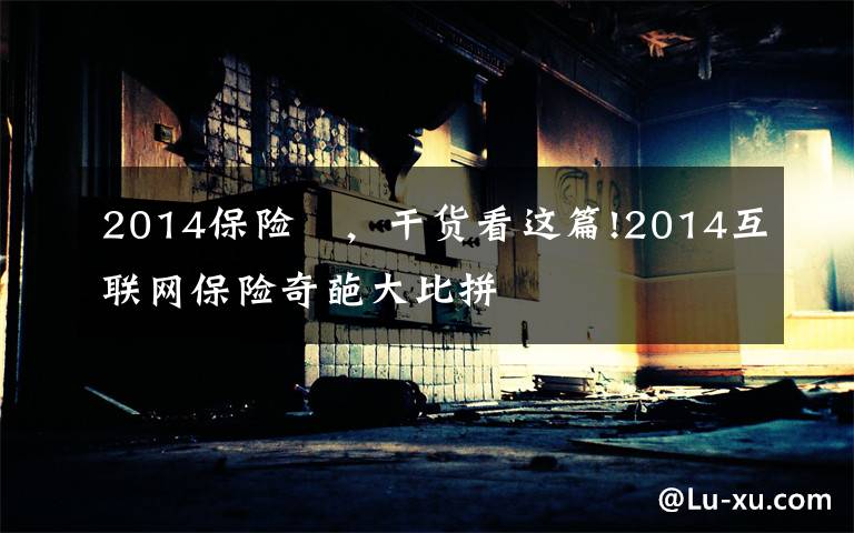 2014保險(xiǎn) ，干貨看這篇!2014互聯(lián)網(wǎng)保險(xiǎn)奇葩大比拼