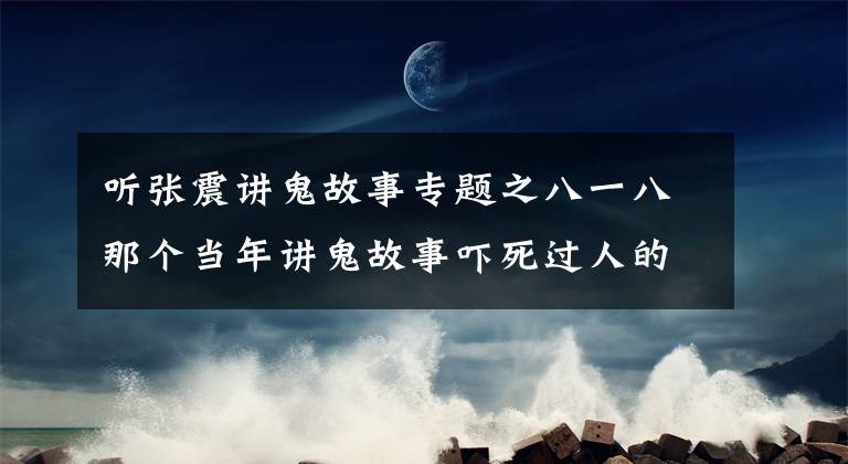 聽張震講鬼故事專題之八一八那個當年講鬼故事嚇死過人的張震