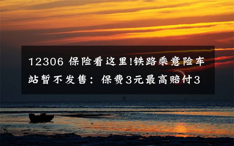 12306 保險(xiǎn)看這里!鐵路乘意險(xiǎn)車站暫不發(fā)售：保費(fèi)3元最高賠付33萬(wàn)