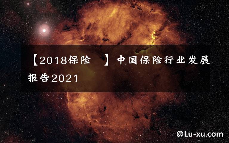 【2018保險 】中國保險行業(yè)發(fā)展報告2021