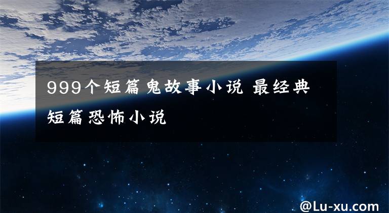 999個(gè)短篇鬼故事小說 最經(jīng)典短篇恐怖小說