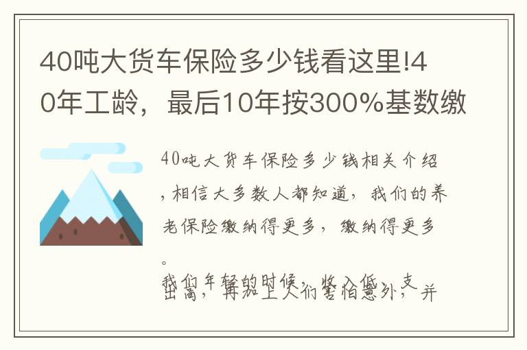 40噸大貨車保險多少錢看這里!40年工齡，最后10年按300%基數(shù)繳費的，會提升多少養(yǎng)老金待遇呢？