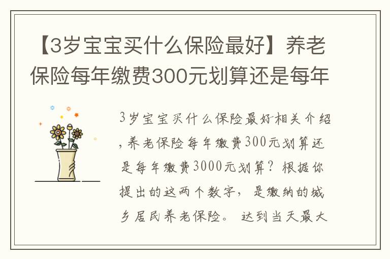 【3歲寶寶買什么保險最好】養(yǎng)老保險每年繳費300元劃算還是每年繳費3000元劃算？