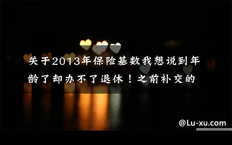 關(guān)于2013年保險(xiǎn)基數(shù)我想說(shuō)到年齡了卻辦不了退休！之前補(bǔ)交的保險(xiǎn)費(fèi)竟然不算數(shù)了？佳木斯人社局：當(dāng)時(shí)沒(méi)給細(xì)看