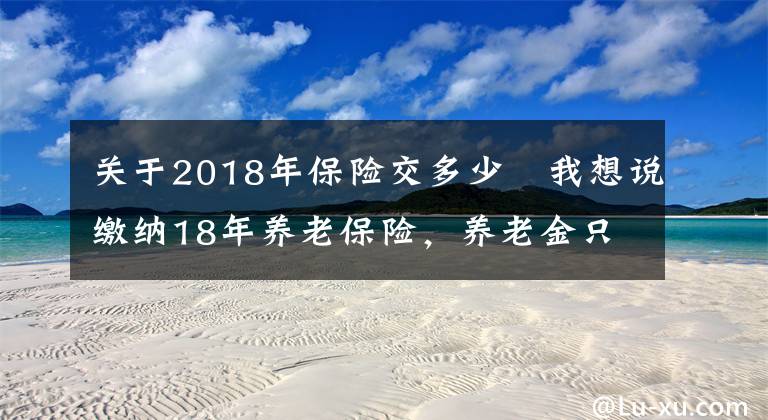 關(guān)于2018年保險(xiǎn)交多少	我想說(shuō)繳納18年養(yǎng)老保險(xiǎn)，養(yǎng)老金只有1400多元，夠15年還要繼續(xù)繳費(fèi)嗎？