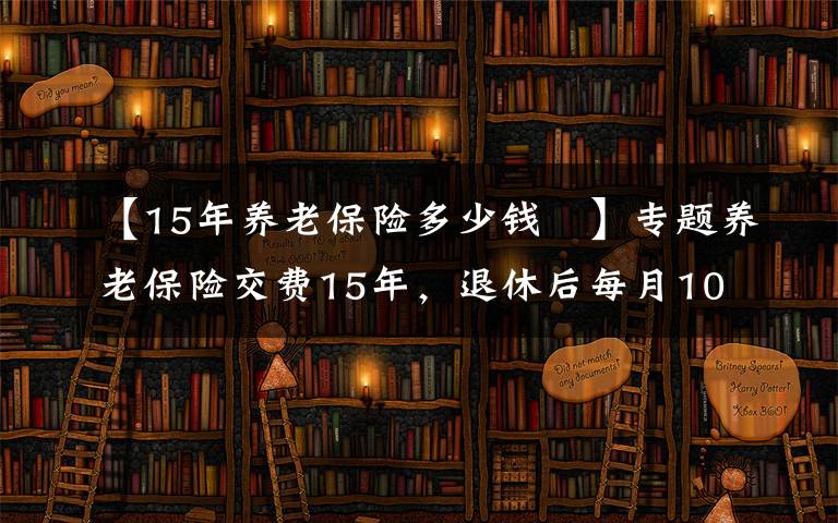 【15年養(yǎng)老保險(xiǎn)多少錢 】專題養(yǎng)老保險(xiǎn)交費(fèi)15年，退休后每月1000元左右，還會(huì)有哪些待遇？