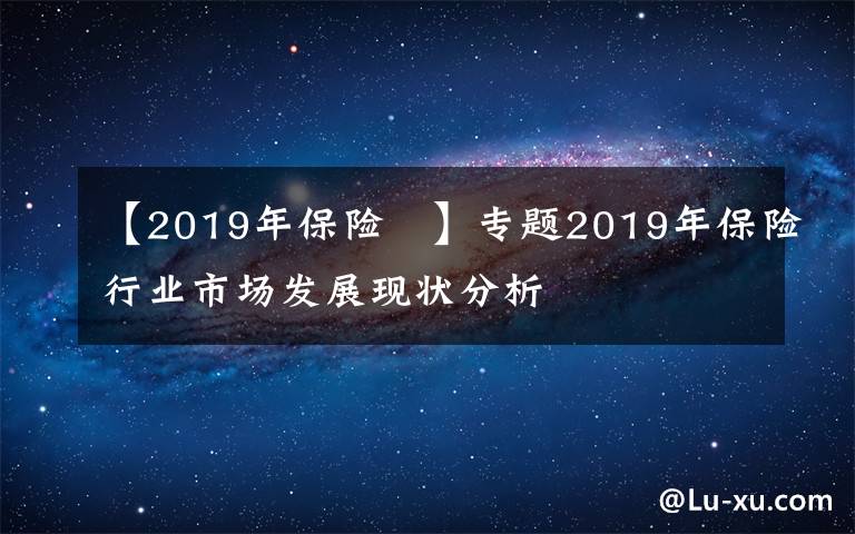 【2019年保險 】專題2019年保險行業(yè)市場發(fā)展現(xiàn)狀分析