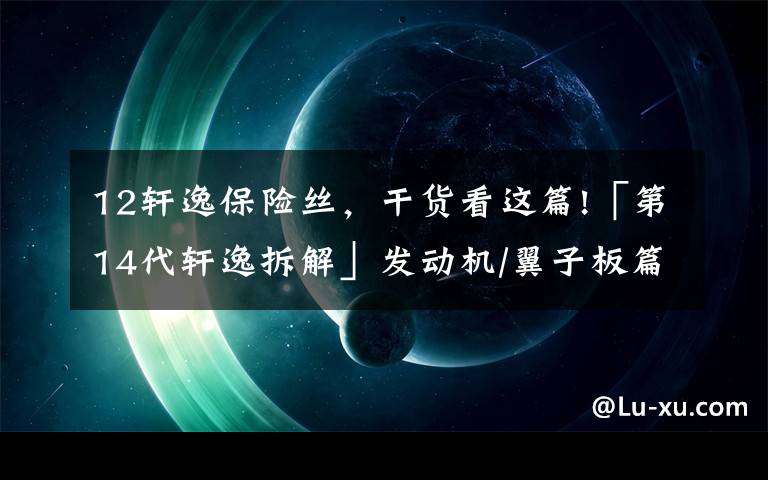 12軒逸保險絲，干貨看這篇!「第14代軒逸拆解」發(fā)動機/翼子板篇 隔熱隔音有待提升