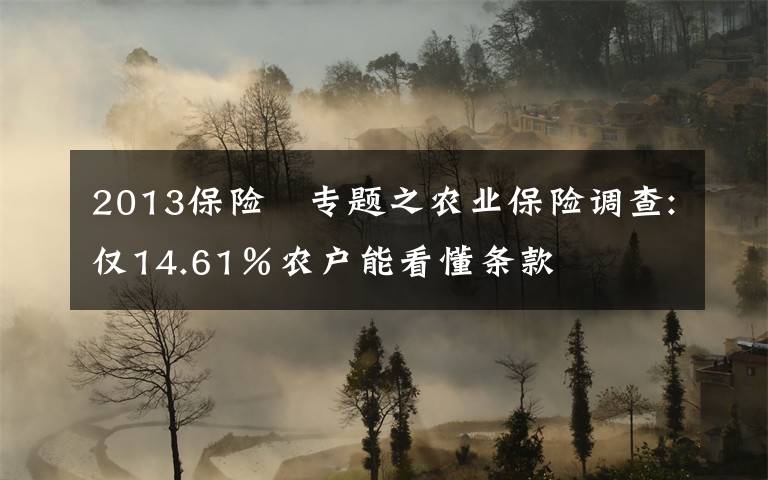 2013保險 專題之農(nóng)業(yè)保險調(diào)查:僅14.61％農(nóng)戶能看懂條款