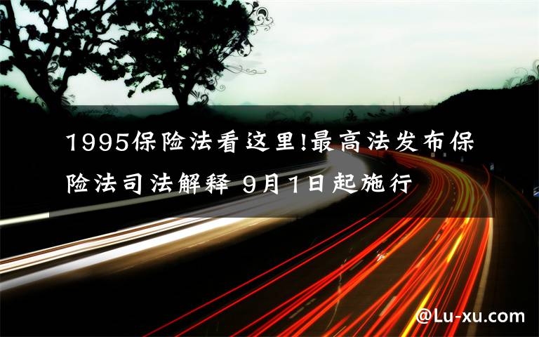 1995保險(xiǎn)法看這里!最高法發(fā)布保險(xiǎn)法司法解釋 9月1日起施行