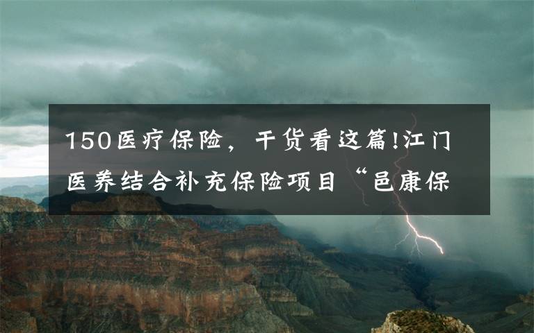 150醫(yī)療保險，干貨看這篇!江門醫(yī)養(yǎng)結合補充保險項目“邑康保”上線：一年150元可獲最高250萬醫(yī)療保障