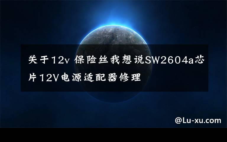 關(guān)于12v 保險(xiǎn)絲我想說(shuō)SW2604a芯片12V電源適配器修理