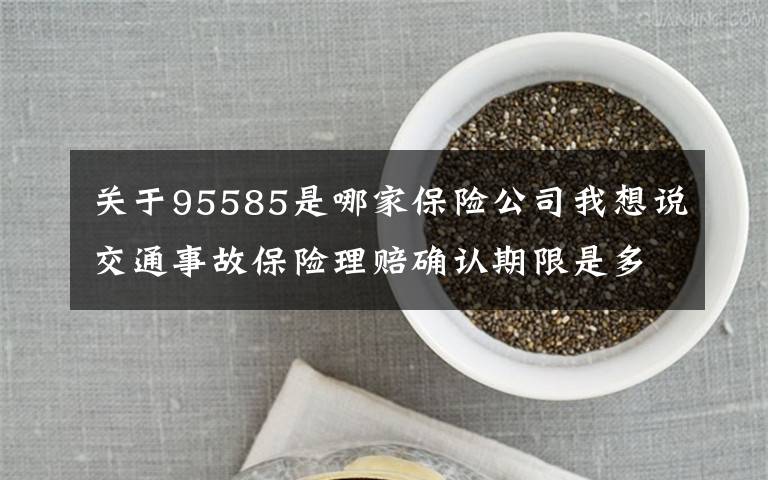 關于95585是哪家保險公司我想說交通事故保險理賠確認期限是多久