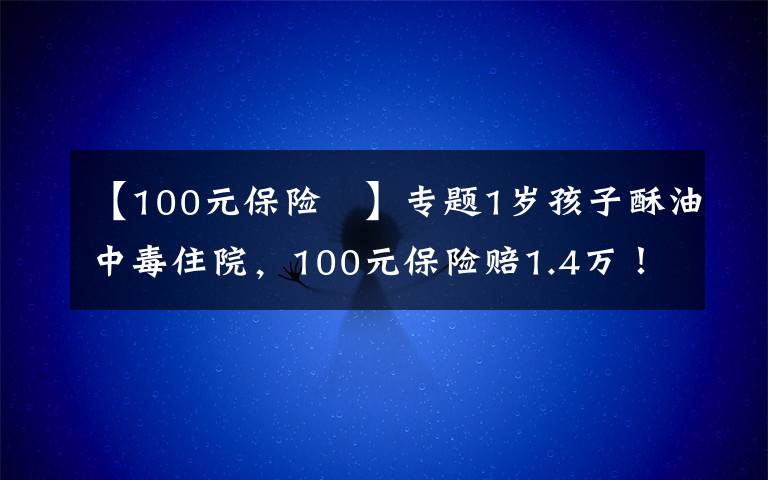 【100元保險 】專題1歲孩子酥油中毒住院，100元保險賠1.4萬！只因媽媽做對了這件事