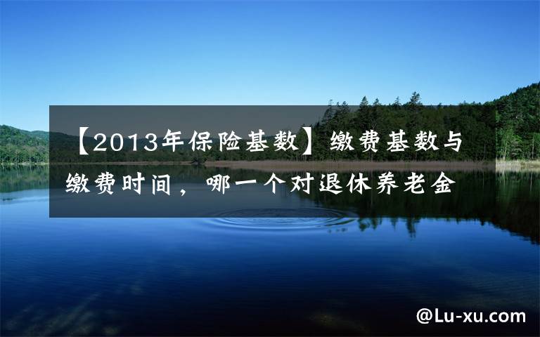 【2013年保險(xiǎn)基數(shù)】繳費(fèi)基數(shù)與繳費(fèi)時(shí)間，哪一個(gè)對(duì)退休養(yǎng)老金的影響程度更大？