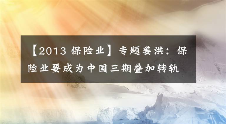 【2013 保險(xiǎn)業(yè)】專題姜洪：保險(xiǎn)業(yè)要成為中國三期疊加轉(zhuǎn)軌風(fēng)險(xiǎn)的化解者