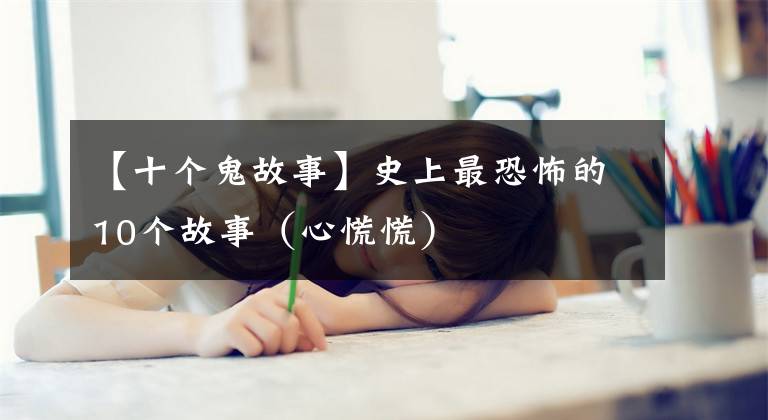 【十個(gè)鬼故事】史上最恐怖的10個(gè)故事（心慌慌）