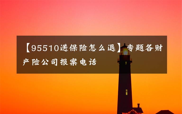 【95510送保險怎么退】專題各財產(chǎn)險公司報案電話