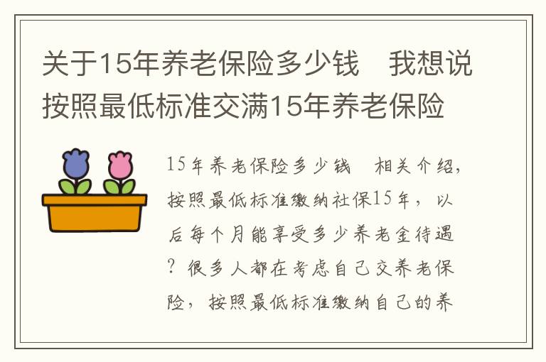 關(guān)于15年養(yǎng)老保險(xiǎn)多少錢	我想說(shuō)按照最低標(biāo)準(zhǔn)交滿15年養(yǎng)老保險(xiǎn)，每個(gè)月可以享受多少退休金？