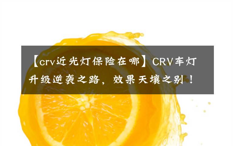 【crv近光燈保險在哪】CRV車燈升級逆襲之路，效果天壤之別！