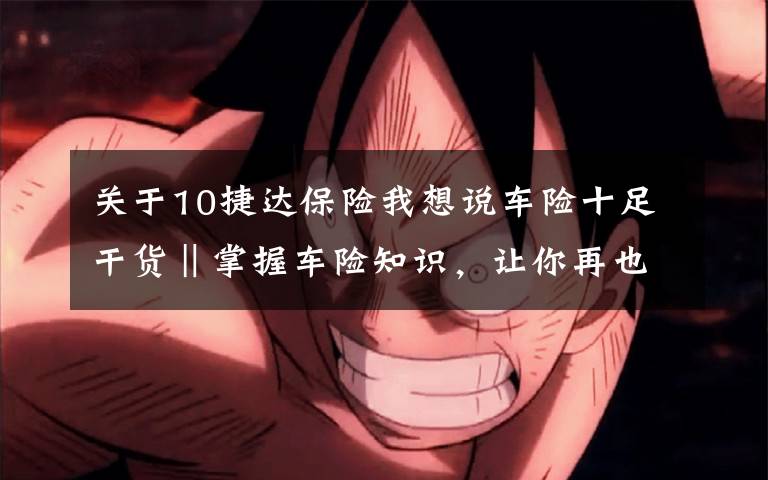 關于10捷達保險我想說車險十足干貨‖掌握車險知識，讓你再也不用做車險的“冤大頭”