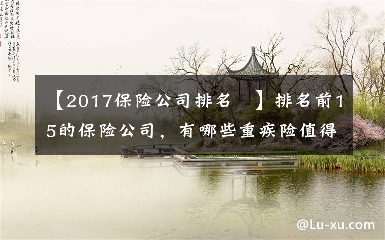 【2017保險(xiǎn)公司排名 】排名前15的保險(xiǎn)公司，有哪些重疾險(xiǎn)值得推薦？