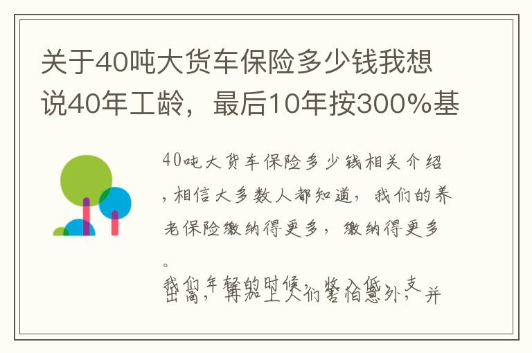 關于40噸大貨車保險多少錢我想說40年工齡，最后10年按300%基數繳費的，會提升多少養(yǎng)老金待遇呢？