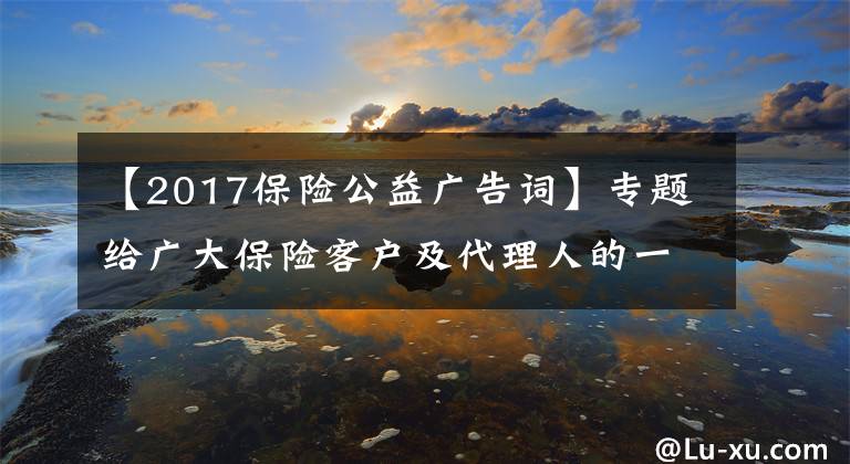 【2017保險(xiǎn)公益廣告詞】專題給廣大保險(xiǎn)客戶及代理人的一封信：