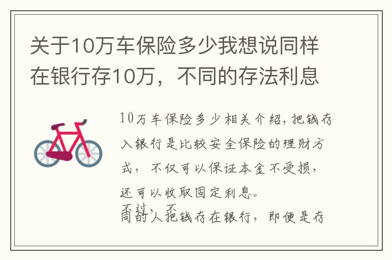 關(guān)于10萬車保險多少我想說同樣在銀行存10萬，不同的存法利息相差大，怎么存才能利息更高？