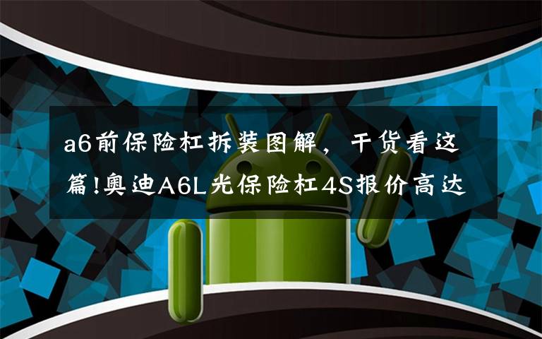 a6前保險杠拆裝圖解，干貨看這篇!奧迪A6L光保險杠4S報價高達4千元，撞成這樣不得十幾萬？