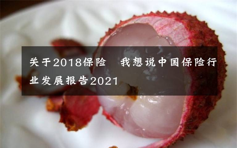 關(guān)于2018保險(xiǎn)	我想說中國(guó)保險(xiǎn)行業(yè)發(fā)展報(bào)告2021