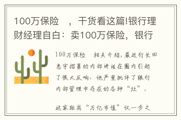 100萬(wàn)保險(xiǎn)	，干貨看這篇!銀行理財(cái)經(jīng)理自白：賣(mài)100萬(wàn)保險(xiǎn)，銀行給我7350塊，回扣給我10萬(wàn)