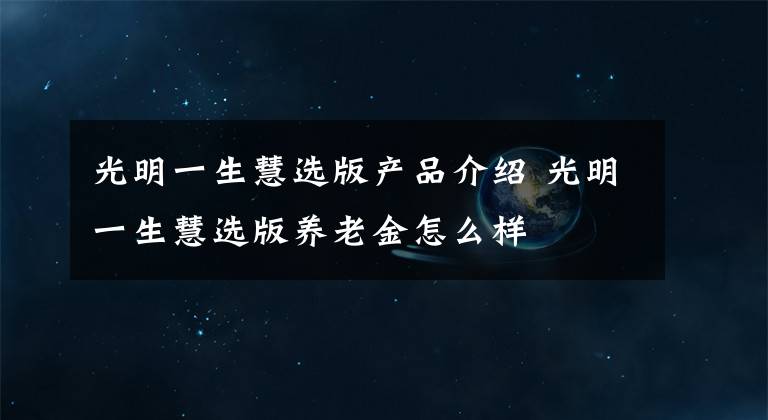 光明一生慧選版產品介紹 光明一生慧選版養(yǎng)老金怎么樣