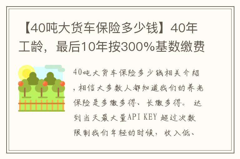 【40噸大貨車保險多少錢】40年工齡，最后10年按300%基數(shù)繳費的，會提升多少養(yǎng)老金待遇呢？