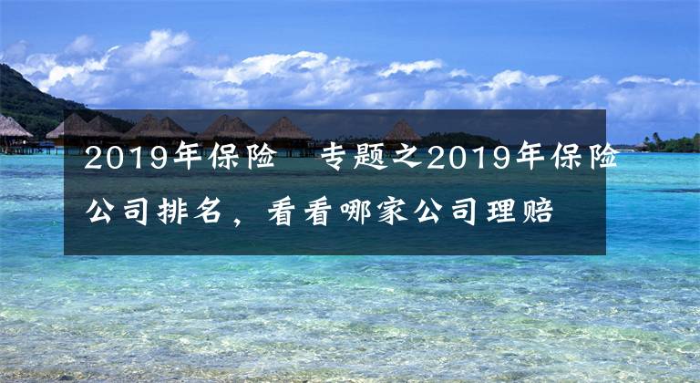 2019年保險 專題之2019年保險公司排名，看看哪家公司理賠最靠譜