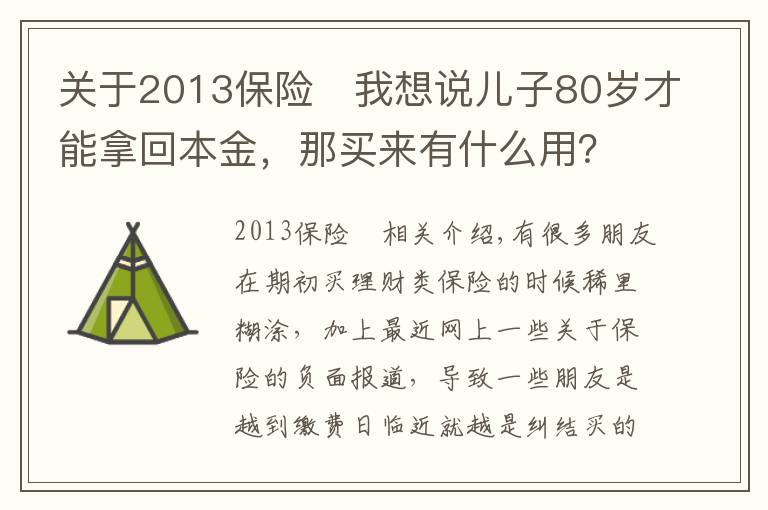 關(guān)于2013保險	我想說兒子80歲才能拿回本金，那買來有什么用？令人蒙圈的理財保險