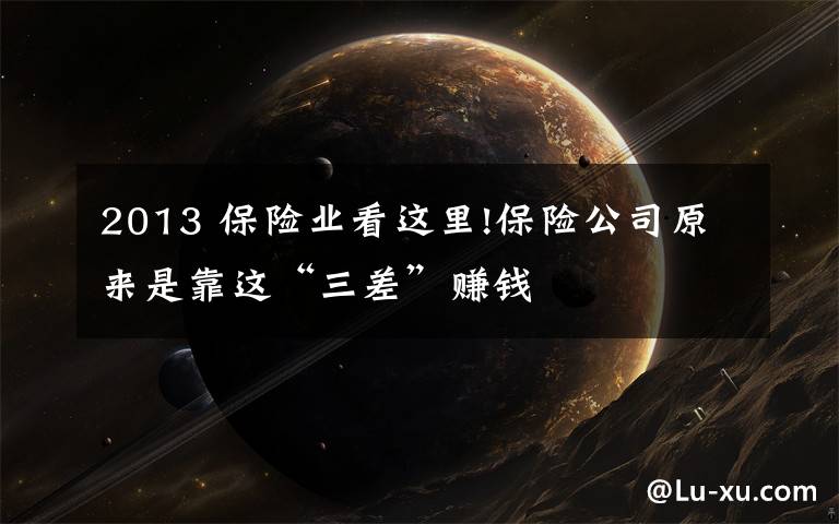 2013 保險(xiǎn)業(yè)看這里!保險(xiǎn)公司原來(lái)是靠這“三差”賺錢