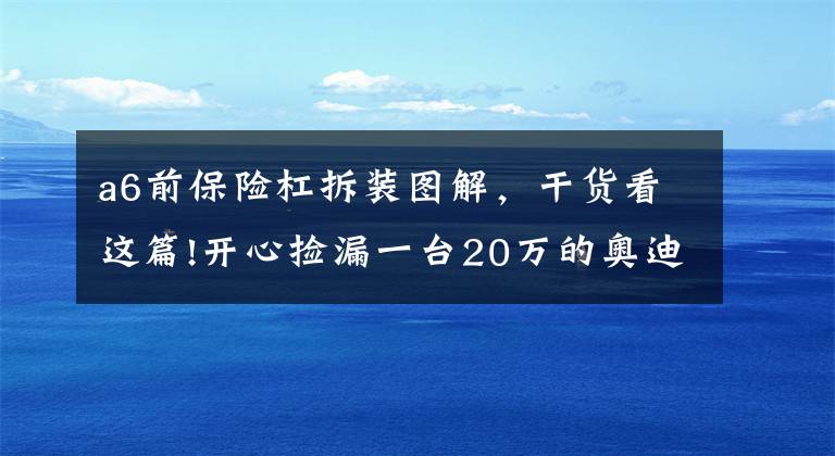 a6前保險杠拆裝圖解，干貨看這篇!開心撿漏一臺20萬的奧迪A6L，提車時遇一問題無解？買主氣憤