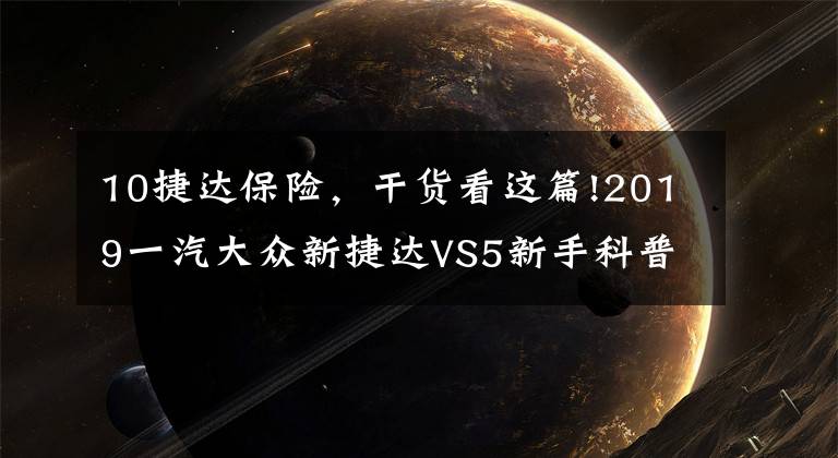 10捷達(dá)保險(xiǎn)，干貨看這篇!2019一汽大眾新捷達(dá)VS5新手科普及討論干貨