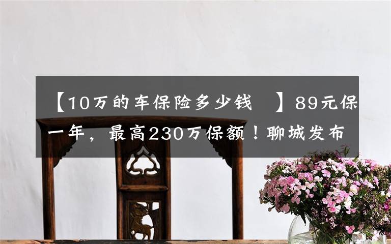 【10萬的車保險多少錢 】89元保一年，最高230萬保額！聊城發(fā)布補充醫(yī)?！傲幕荼！?></a></div> <div   id=