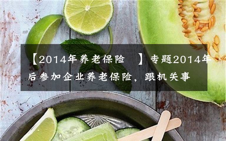 【2014年養(yǎng)老保險	】專題2014年后參加企業(yè)養(yǎng)老保險，跟機關(guān)事業(yè)單位的養(yǎng)老保險有何差距？