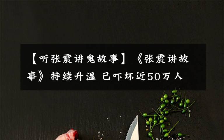 【聽張震講鬼故事】《張震講故事》持續(xù)升溫 已嚇壞近50萬人