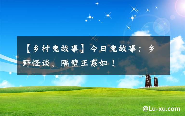 【鄉(xiāng)村鬼故事】今日鬼故事：鄉(xiāng)野怪談，隔壁王寡婦！